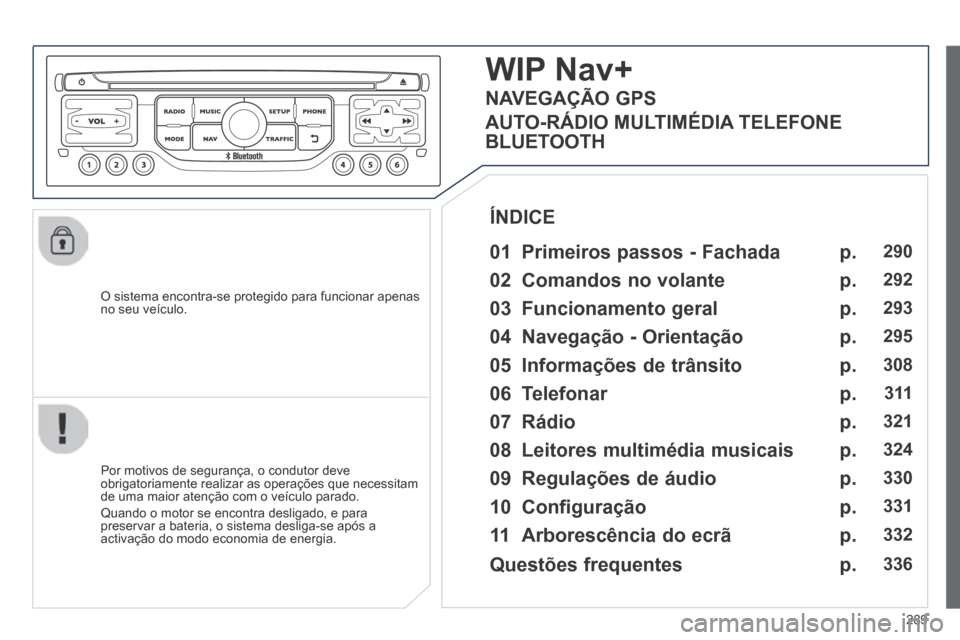 Peugeot 3008 Hybrid 4 2014  Manual do proprietário (in Portuguese) 289
  O sistema encontra-se protegido para funcionar apenas no seu veículo.  
WIP Nav+ 
  01  Primeiros  passos  -  Fachada  
  Por motivos de segurança, o condutor deve obrigatoriamente realizar as