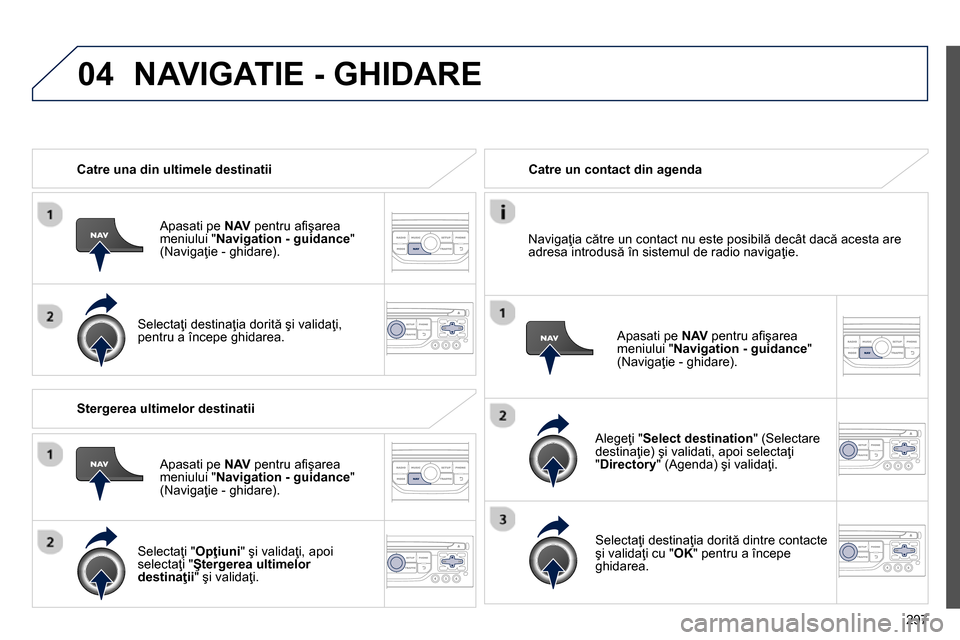 Peugeot 3008 Hybrid 4 2014  Manualul de utilizare (in Romanian) 04
297    
 
Catre una din ultimele destinatii  
   
Apasati pe  NAV 
 pentru aﬁ şarea 
meniului " Navigation - guidance 
" 
(Navigaţie - ghidare).  
   
Selectaţi destinaţia dorită şi valida