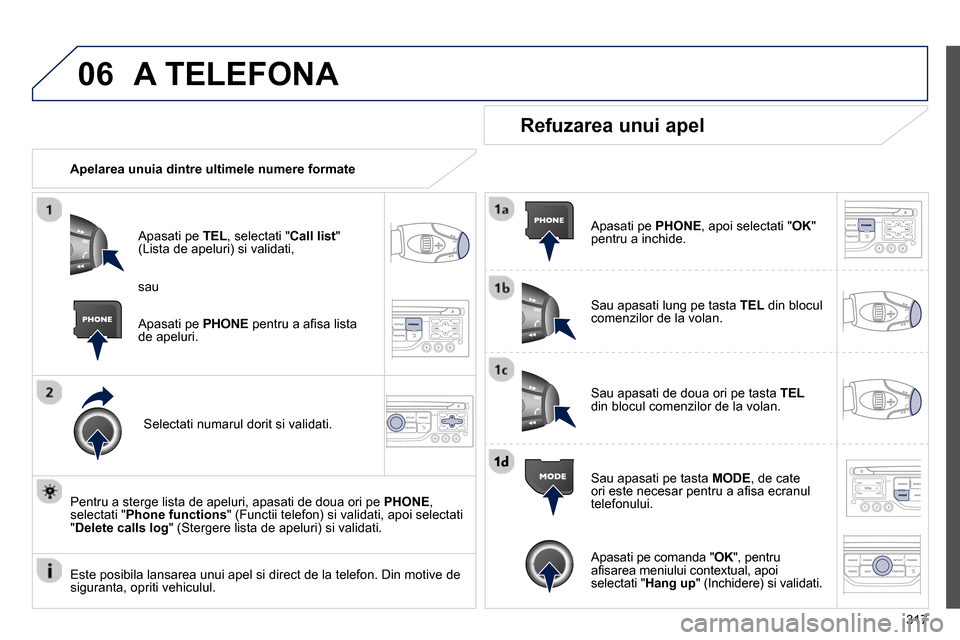 Peugeot 3008 Hybrid 4 2014  Manualul de utilizare (in Romanian) 06
317
  A TELEFONA 
 
 
 
Apelarea unuia dintre ultimele numere formate  
   
Apasati pe  TEL 
, selectati " Call list 
" 
(Lista de apeluri) si validati, 
   
Selectati numarul dorit si validati.  
