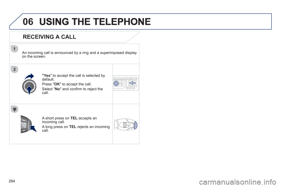 Peugeot 3008 Hybrid 4 2013  Owners Manual - RHD (UK. Australia) 284
06
   
RECEIVING A CALL
 
 An incoming call is announced by a ring and a superimposed displayon the screen.
"Ye s" to accept the call is selected bydefault. 
Pr
ess " OK" to accept the call. 
Sele