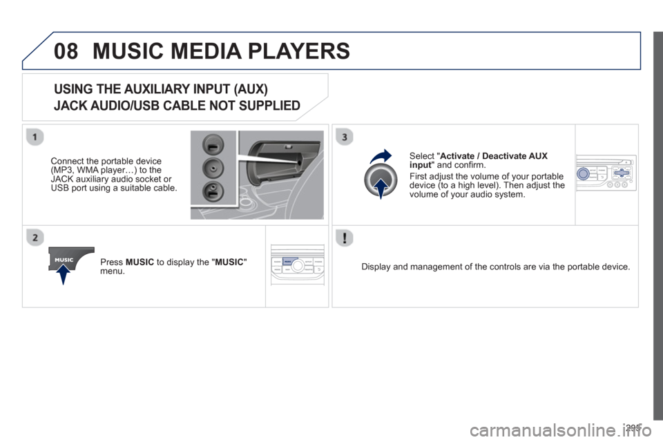 Peugeot 3008 Hybrid 4 2013  Owners Manual - RHD (UK. Australia) 295
08MUSIC MEDIA PLAYERS 
USING THE AUXILIARY INPUT (AUX)   
JACK AUDIO/USB CABLE NOT SUPPLIED
 
 Connect the portable device(MP3, WMA player…) to theJACK auxiliary audio socket or USB port using a