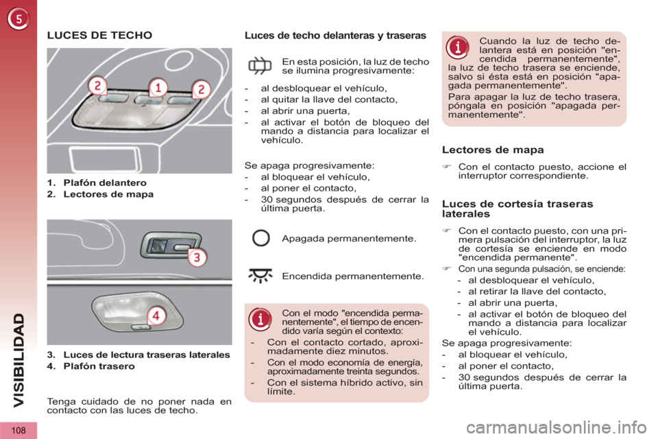 Peugeot 3008 Hybrid 4 2013  Manual del propietario (in Spanish) VIS
108
LUCES DE TECHO
   
 
 
1. 
  Plafón delantero 
 
   
2. 
  Lectores de mapa 
 
Luces de techo delanteras y traseras
 
En esta posición, la luz de techo 
se ilumina progresivamente: 
   
Lect