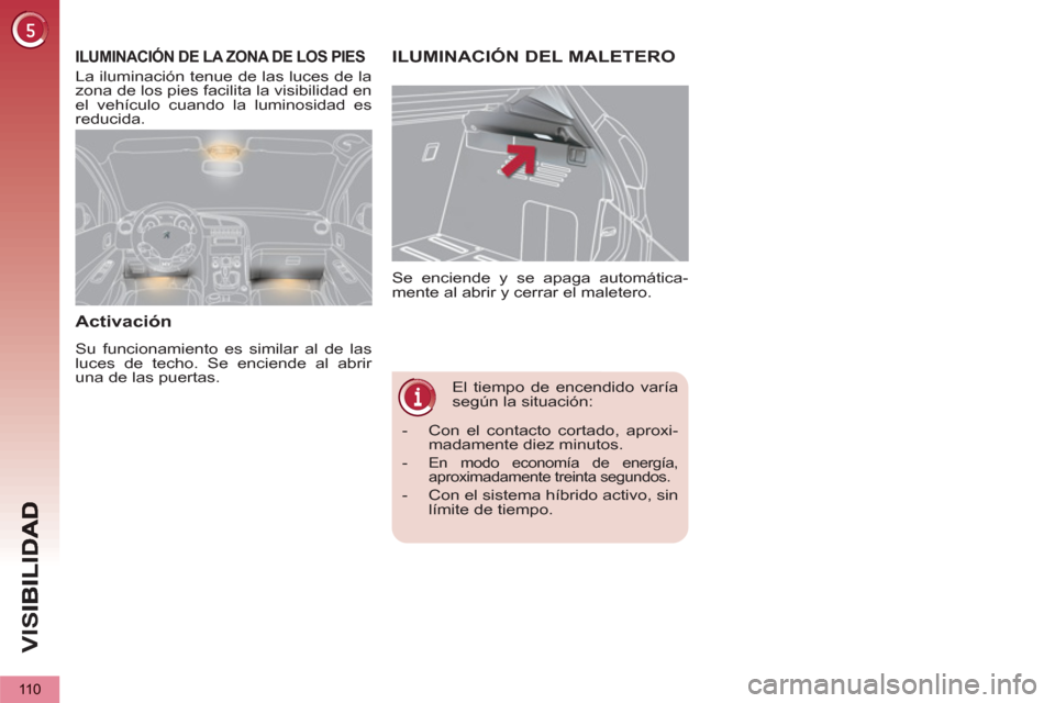 Peugeot 3008 Hybrid 4 2013  Manual del propietario (in Spanish) VIS
110
   
 
 
 
 
El tiempo de encendido varía 
según la situación:    Se enciende y se apaga automática-
mente al abrir y cerrar el maletero. 
ILUMINACIÓN DEL MALETEROILUMINACIÓN DE LA ZONA D