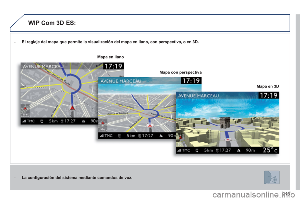 Peugeot 3008 Hybrid 4 2012  Manual del propietario (in Spanish) 219
-  El reglaje del mapa que permite la visualización del mapa en llano, con perspectiva, o en 3D .  
-  La conﬁ guración del sistema mediante comandos de voz.
Mapa en 3D
Mapa en llano
Mapa con 