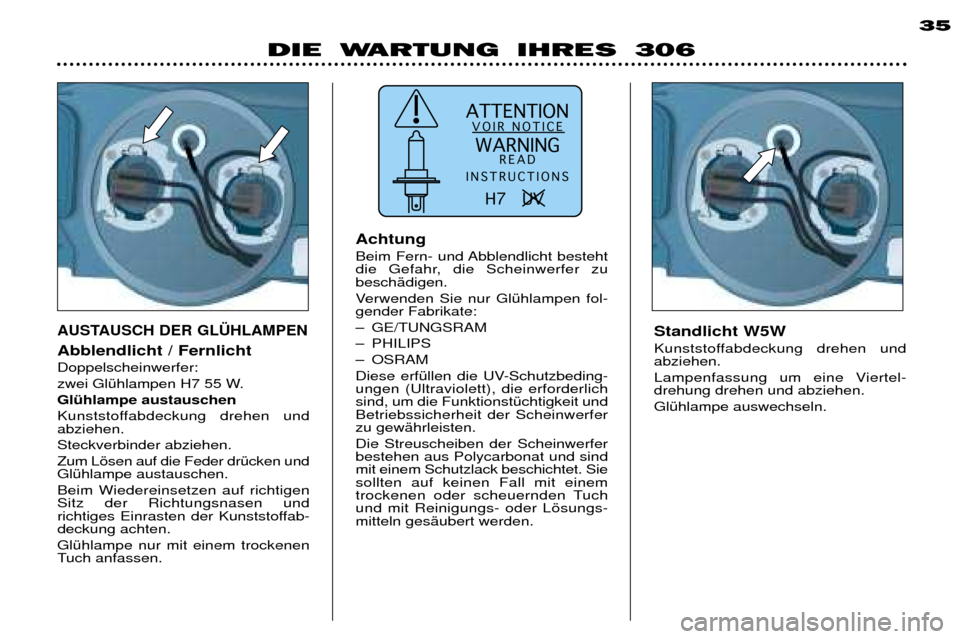 Peugeot 306 Break 2002 Betriebsanleitung (in German) ATTENTIONVOIR NOTICE
WARNING READ
INSTRUCTIONS
H7 UV
DIE WARTUNG IHRES 306 35
Standlicht W5W
Kunststoffabdeckung drehen und abziehen.
Lampenfassung um eine Viertel- drehung drehen und abziehen Peugeot 306 Break 2002 Betriebsanleitung (in German) ATTENTIONVOIR NOTICE
WARNING READ
INSTRUCTIONS
H7 UV
DIE WARTUNG IHRES 306 35
Standlicht W5W
Kunststoffabdeckung drehen und abziehen.
Lampenfassung um eine Viertel- drehung drehen und abziehen