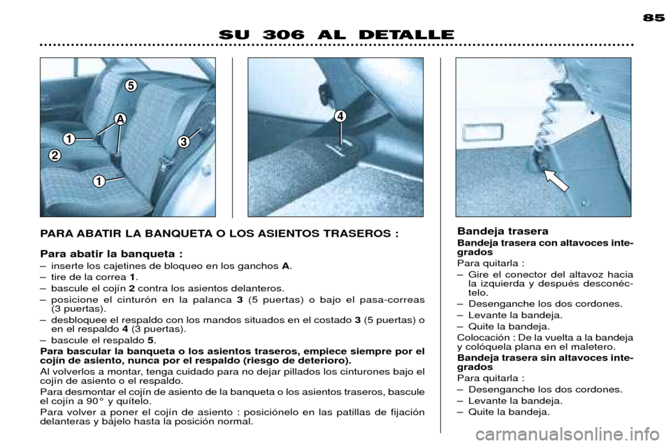 Peugeot 306 Break 2002  Manual del propietario (in Spanish) 1
1
3
5
2
A4
85
SU 306 AL DETALLE
PARA ABATIR LA BANQUETA O LOS ASIENTOS TRASEROS : Para abatir la banqueta : 
Ð inserte los cajetines de bloqueo en los ganchos A. 
Ð tire de la correa  1.
Ð bascul