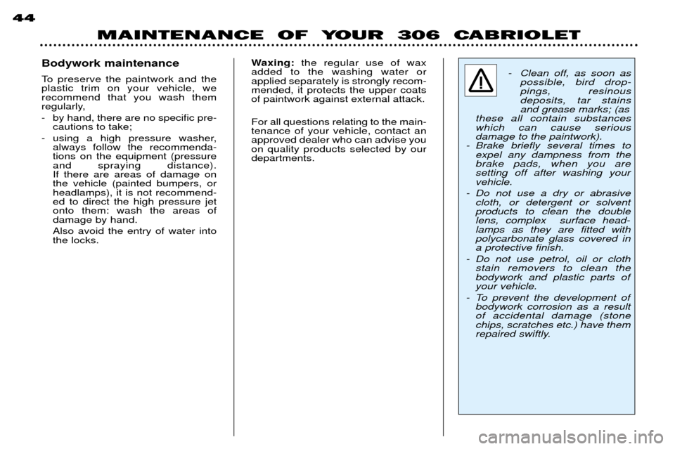 Peugeot 306 C Dag 2001 Owners Manual MAINTENANCE OF YOUR 306 CABRIOLET
44
Bodywork maintenance
To preserve the paintwork and the plastic trim on your vehicle, we recommend that you wash them
regularly,
- by hand, there are no spec Peugeot 306 C Dag 2001 Owners Manual MAINTENANCE OF YOUR 306 CABRIOLET
44
Bodywork maintenance
To preserve the paintwork and the plastic trim on your vehicle, we recommend that you wash them
regularly,
- by hand, there are no spec