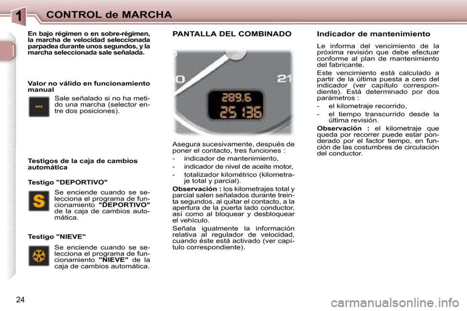 Peugeot 307 Break 2007.5  Manual del propietario (in Spanish) CONTROL de MARCHA
24
 Asegura sucesivamente, después de  
poner el contacto, tres funciones :  
   -   indicador de mantenimiento, 
  -   indicador de nivel de aceite motor, 
  -   totalizador kilom