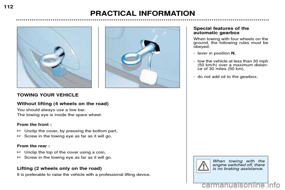 Peugeot 307 Break 2002  Owners Manual TOWING YOUR VEHICLE 
Without lifting (4 wheels on the road) 
You should always use a tow bar. The towing eye is inside the spare wheel. From the front : �Unclip the cover, by pressing the bottom part,