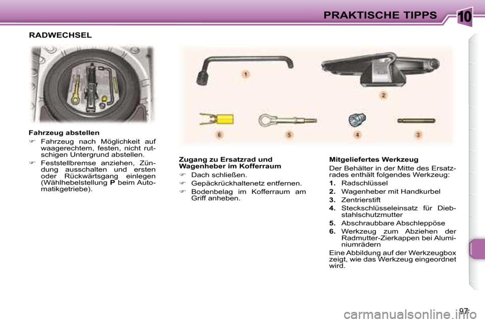 Peugeot 307 CC 2007.5  Betriebsanleitung (in German) 10
97
PRAKTISCHE TIPPS
   Zugang zu Ersatzrad und  
Wagenheber im Kofferraum   
   
�    Dach schließen. 
  
�    Gepäckrückhaltenetz entfernen.  
  
�    Bodenbelag  im  Kofferraum  am 
G