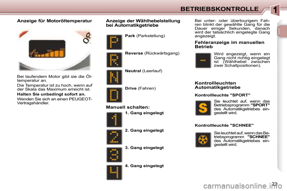 Peugeot 307 CC 2007.5  Betriebsanleitung (in German) 23
BETRIEBSKONTROLLE
 Bei  laufendem  Motor  gibt  sie  die  Öl- 
temperatur an.   
 Die Temperatur ist zu hoch, wenn auf  
der Skala das Maximum erreicht ist.   
  
Halten Sie unbedingt sofort an.  