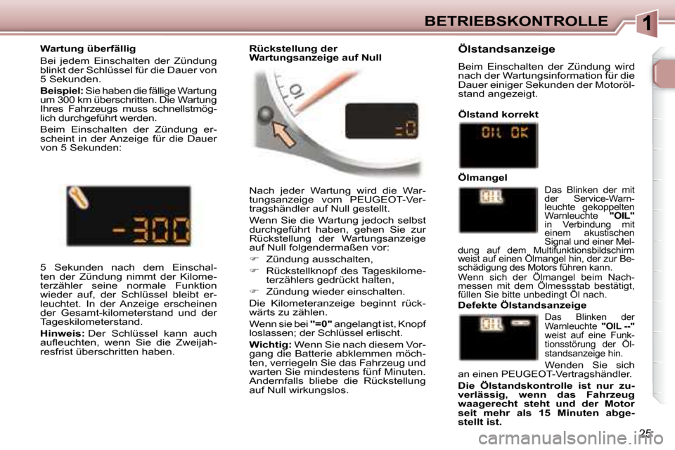 Peugeot 307 CC 2007.5  Betriebsanleitung (in German) 25
BETRIEBSKONTROLLE
 Nach  jeder  Wartung  wird  die  War- 
tungsanzeige  vom  PEUGEOT-Ver-
tragshändler auf Null gestellt.  
 Wenn Sie die Wartung jedoch selbst  
durchgeführt  haben,  gehen  Sie 