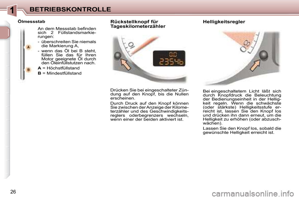 Peugeot 307 CC 2007.5  Betriebsanleitung (in German) 26
BETRIEBSKONTROLLE Bei eingeschaltetem  Licht  läßt  sich  
durch  Knopfdruck  die  Beleuchtung 
der  Bedienungseinheit  in  der  Hellig-
keit  regeln.  Wenn  die  schwächste 
(oder  stärkste)  