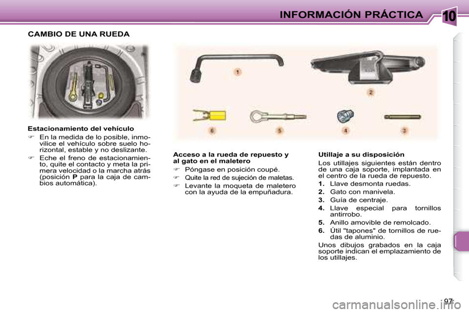 Peugeot 307 CC 2007.5  Manual del propietario (in Spanish) 10
97
INFORMACIÓN PRÁCTICA
   Acceso a la rueda de repuesto y  
al gato en el maletero  
   
�    Póngase en posición coupé. 
  
�    Quite la red de sujeción de maletas. 
  
�    Levan