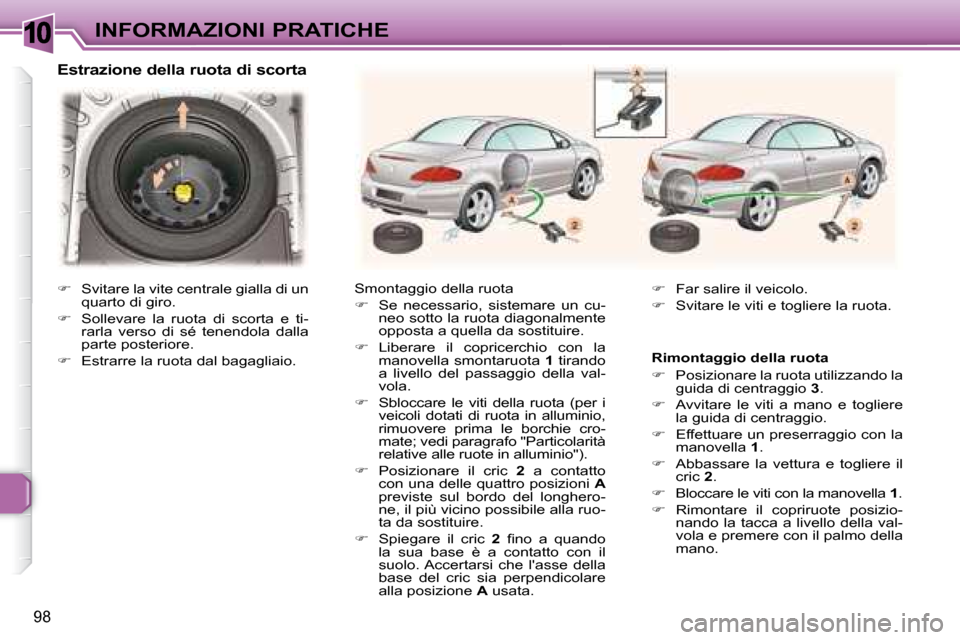 Peugeot 307 CC 2007.5  Manuale del proprietario (in Italian) 10
98
INFORMAZIONI PRATICHE
   Estrazione della ruota di scorta 
   Smontaggio della ruota  
   
     Se  necessario,  sistemare  un  cu-
neo sotto la ruota diagonalmente  
opposta a quella da sost