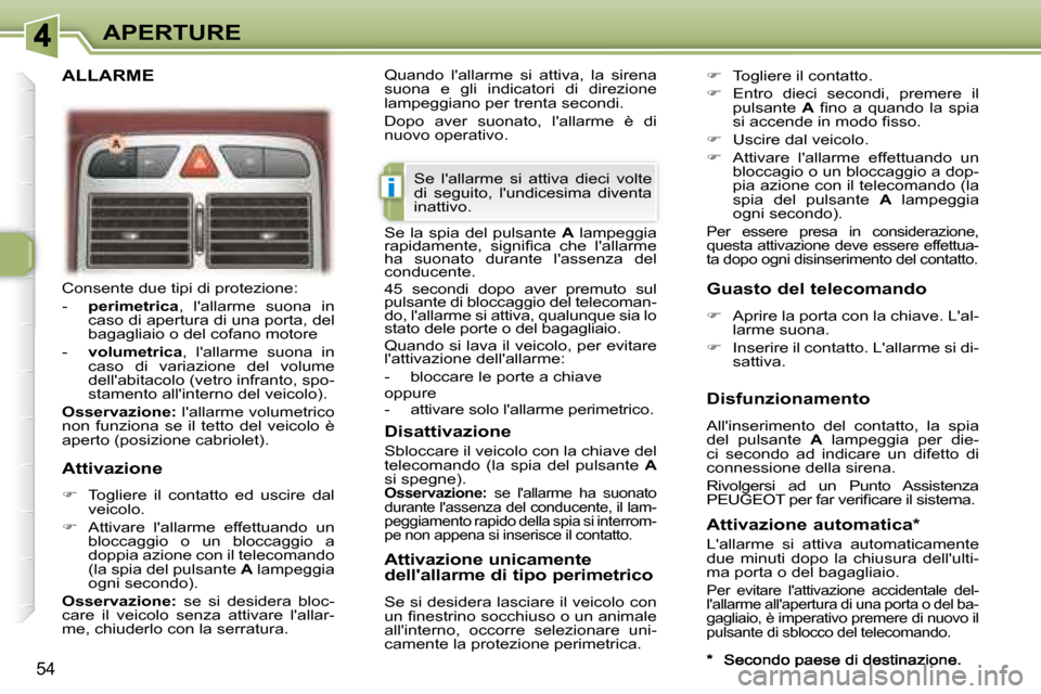 Peugeot 307 CC 2007.5  Manuale del proprietario (in Italian) i
54
APERTURE
 Consente due tipi di protezione:  
   -     perimetrica  ,  lallarme  suona  in 
caso di apertura di una porta, del  
bagagliaio o del cofano motore 
  -     volumetrica  ,  lallarme 