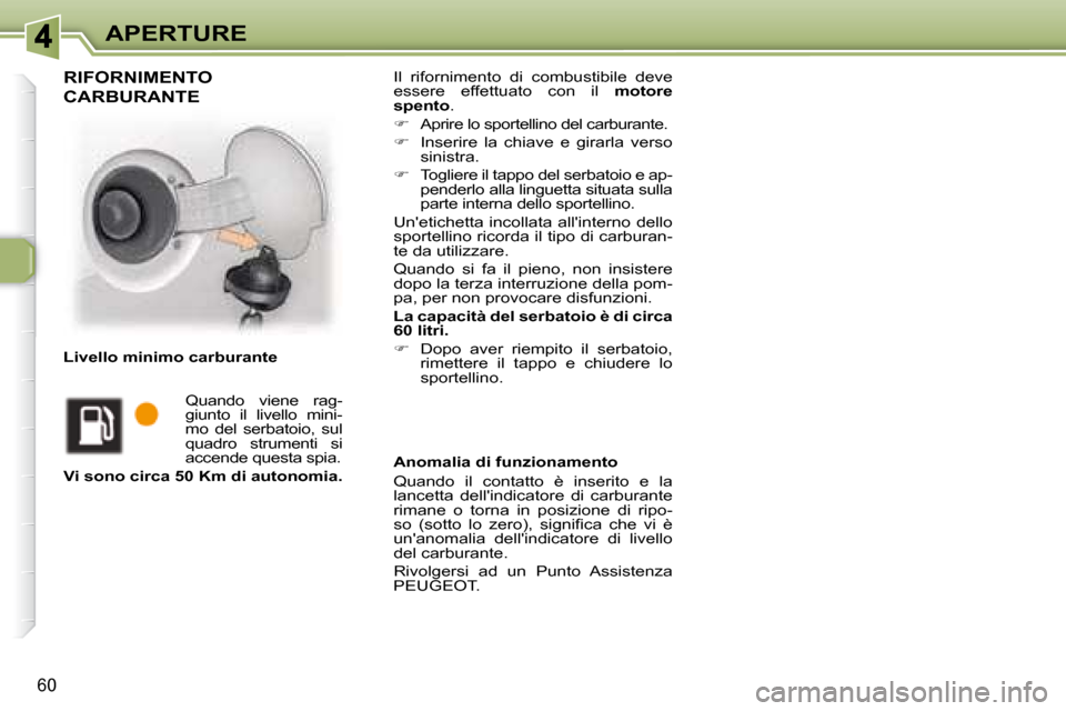 Peugeot 307 CC 2007.5  Manuale del proprietario (in Italian) 60
APERTURE Il  rifornimento  di  combustibile  deve  
essere  effettuato  con  il   motore 
spento  . 
   
     Aprire lo sportellino del carburante. 
  
     Inserire  la  chiave  e  girarla  