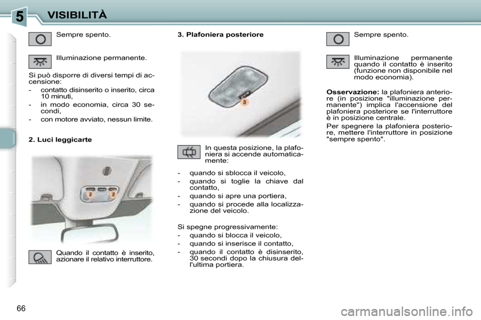 Peugeot 307 CC 2007.5  Manuale del proprietario (in Italian) 66
VISIBILITÀ
   2. Luci leggicarte   Sempre spento.  
 Illuminazione permanente. 
 Si può disporre di diversi tempi di ac- 
censione:  
   -   contatto disinserito o inserito, circa  10 minuti, 
  