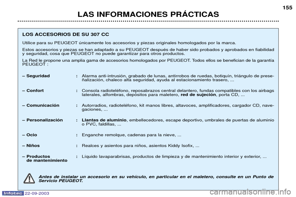 Peugeot 307 CC 2003 Manual del propietario (in Spanish) 22-09-2003
LAS INFORMACIONES PRçCTICAS155
LOS ACCESORIOS DE SU 307 CC
Utilice para su PEUGEOT œnicamente los accesorios y piezas originales homologados por la marca.
Estos accesorios y piezas se h Peugeot 307 CC 2003 Manual del propietario (in Spanish) 22-09-2003
LAS INFORMACIONES PRçCTICAS155
LOS ACCESORIOS DE SU 307 CC
Utilice para su PEUGEOT œnicamente los accesorios y piezas originales homologados por la marca.
Estos accesorios y piezas se h
