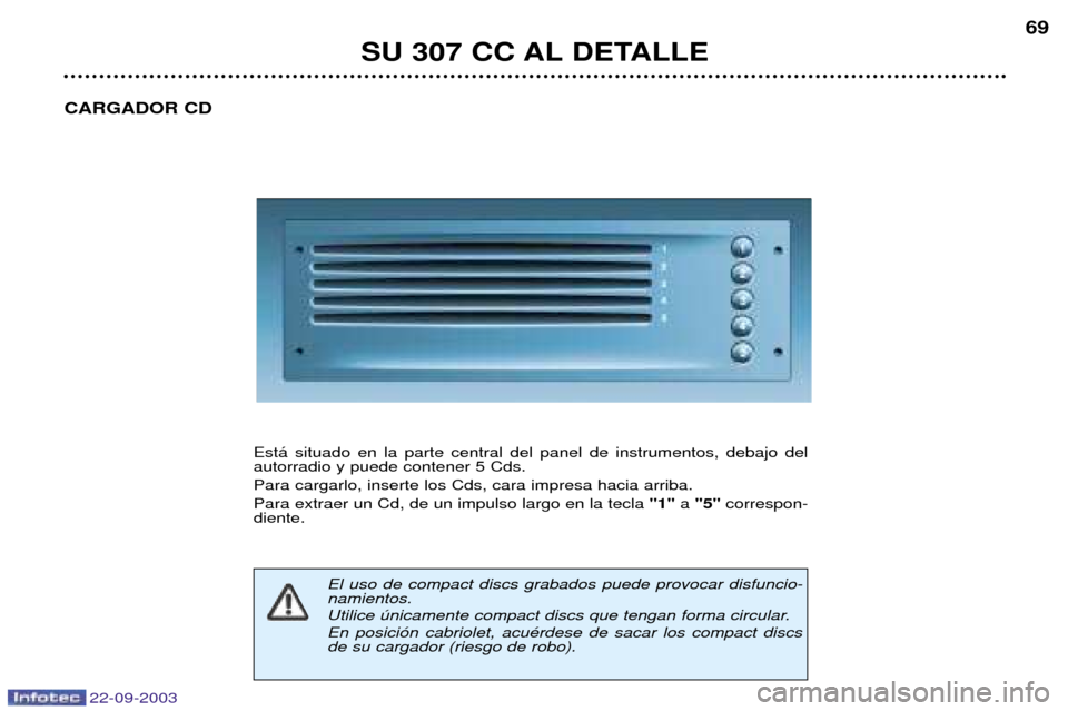 Peugeot 307 CC 2003  Manual del propietario (in Spanish) 22-09-2003
SU 307 CC AL DETALLE69
CARGADOR CD
Est‡ situado en la parte central del panel de instrumentos, debajo del autorradio y puede contener 5 Cds. Para cargarlo, inserte los Cds, cara impresa h