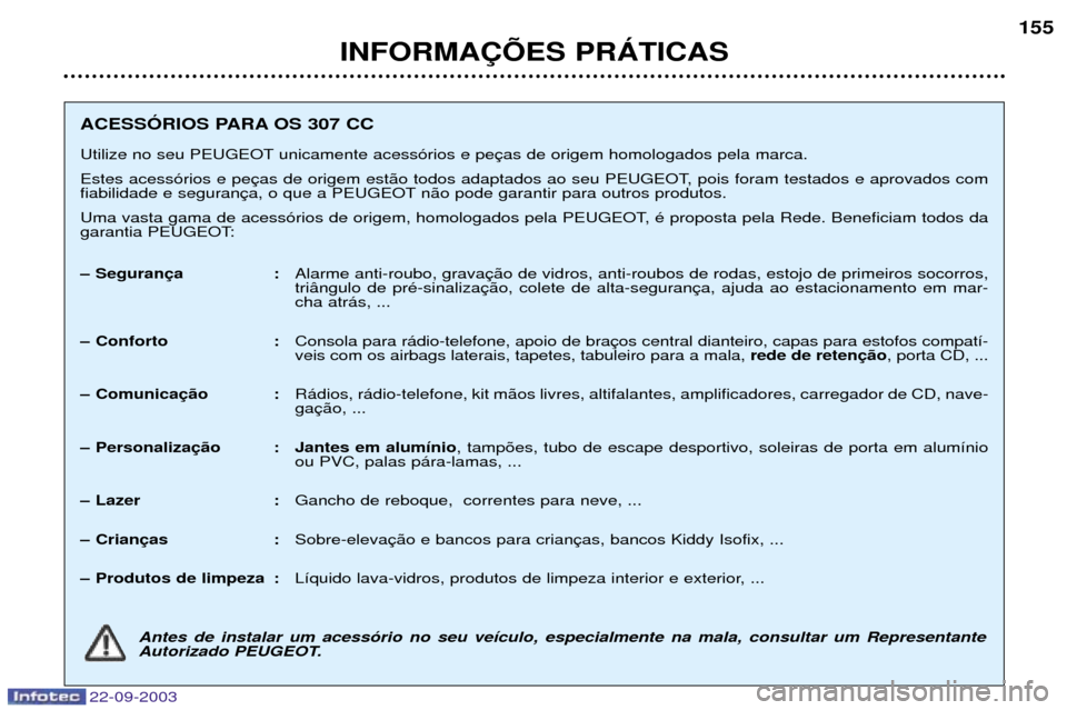 Peugeot 307 CC 2003 Manual do proprietário (in Portuguese) 22-09-2003
INFORMA‚ÍES PRçTICAS155
ACESSîRIOS PARA OS 307 CC
Utilize no seu PEUGEOT unicamente acess—rios e pe
Estes acess—rios e pe
fiabilidade e seguran n‹o pode garantir para outros p Peugeot 307 CC 2003 Manual do proprietário (in Portuguese) 22-09-2003
INFORMA‚ÍES PRçTICAS155
ACESSîRIOS PARA OS 307 CC
Utilize no seu PEUGEOT unicamente acess—rios e pe
Estes acess—rios e pe
fiabilidade e seguran n‹o pode garantir para outros p