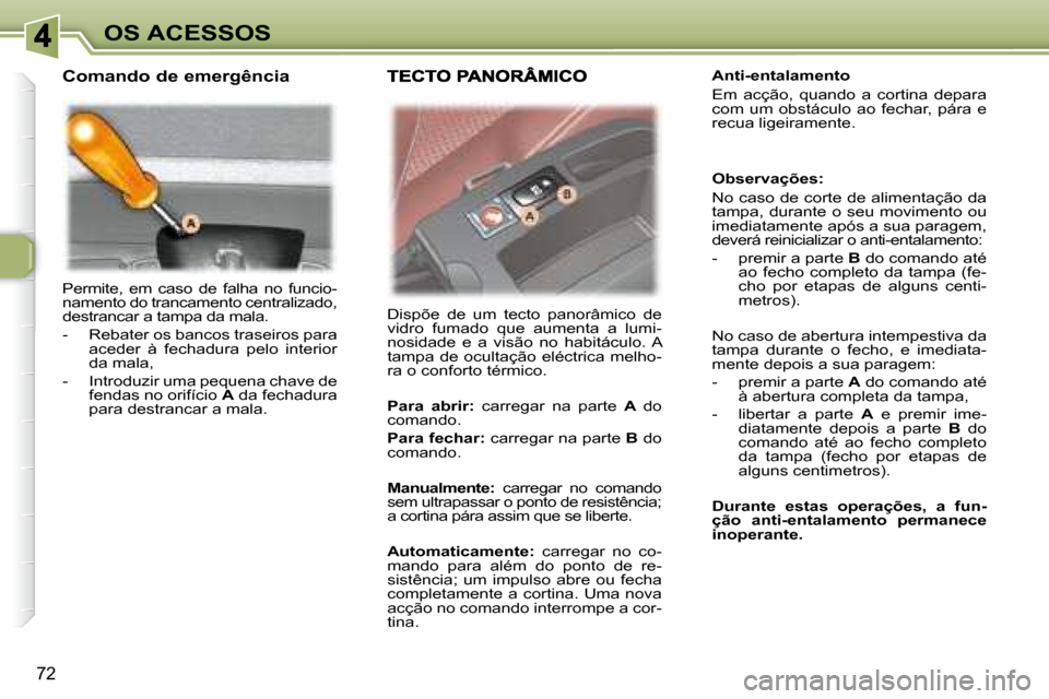 Peugeot 307 SW 2007.5  Manual do proprietário (in Portuguese) 72
OS ACESSOS
 Permite,  em  caso  de  falha  no  funcio- 
namento do trancamento centralizado, 
destrancar a tampa da mala.  
   -   Rebater os bancos traseiros para  aceder  à  fechadura  pelo  int