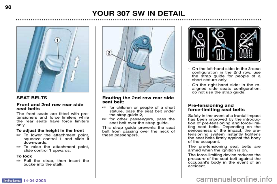 Peugeot 307 SW 2003  Owners Manual 14-04-2003
SEAT BELTS Front and 2nd row rear side seat belts The front seats are fitted with pre- tensioners and force limiters whilethe rear seats have force limiters
only. 
To adjust the height in t