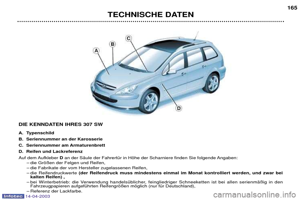 Peugeot 307 SW 2003  Betriebsanleitung (in German) 14-04-2003
TECHNISCHE DATEN165
DIE KENNDATEN IHRES 307 SW 
A. Typenschild 
B. Seriennummer an der Karosserie
C. Seriennummer am Armaturenbrett 
D. Reifen und Lackreferenz
Auf dem Aufkleber  Dan der S