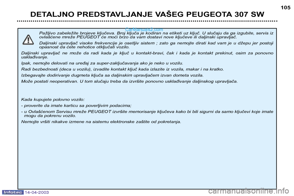 Peugeot 307 SW 2003 Упутство за употребу (in Serbian) 14-04-2003
Pažljivo zabeležite brojeve ključeva. Broj ključa je kodiran na etiketi uz ključ. U slučaju da ga izgubite, servis iz
ovlašćene mreže PEUGEOT će moći brzo da vam dostavi nove kl Peugeot 307 SW 2003 Упутство за употребу (in Serbian) 14-04-2003
Pažljivo zabeležite brojeve ključeva. Broj ključa je kodiran na etiketi uz ključ. U slučaju da ga izgubite, servis iz
ovlašćene mreže PEUGEOT će moći brzo da vam dostavi nove kl