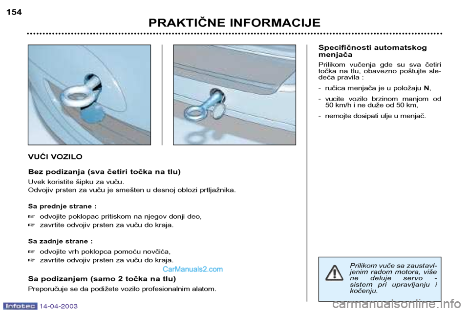Peugeot 307 SW 2003  Упутство за употребу (in Serbian) 14-04-2003
VUĆI VOZILO 
Bez podizanja (sva četiri točka na tlu) 
Uvek koristite šipku za vuču. 
Odvojiv prsten za vuču je smešten u desnoj oblozi prtljažnika. 
Sa prednje strane : odvojite po