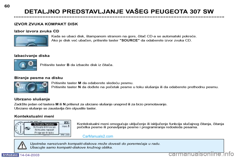Peugeot 307 SW 2003  Упутство за употребу (in Serbian) 14-04-2003
DETALJNO PREDSTAVLJANJE VAŠEG PEUGEOTA 307 SW
60
IZVOR ZVUKA KOMPAKT DISK 
Izbor izvora zvuka CD Kada se ubaci disk, štampanom stranom na gore, čitač CD-a se automatski pokreće. 
Ako j