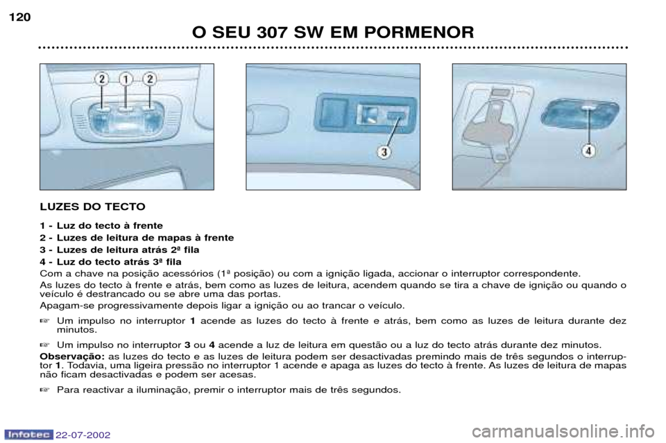 Peugeot 307 SW 2002.5  Manual do proprietário (in Portuguese) 22-07-2002
LUZES DO TECTO 
1 - Luz do tecto ˆ frente 
2 - Luzes de leitura de mapas ˆ frente
3 - Luzes de leitura atr‡s 2» fila
4 - Luz do tecto atr‡s 3» fila Com a chave na posiAs luzes do te