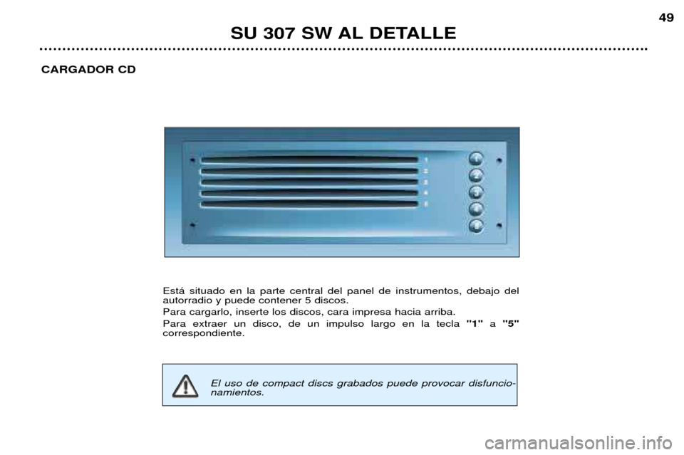 Peugeot 307 SW 2002  Manual del propietario (in Spanish) SU 307 SW AL DETALLE49
CARGADOR CD
Est‡ situado en la parte central del panel de instrumentos, debajo del autorradio y puede contener 5 discos. Para cargarlo, inserte los discos, cara impresa hacia 