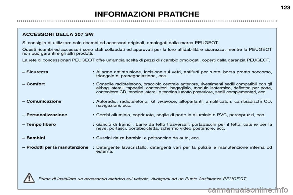 Peugeot 307 SW 2002 Manuale del proprietario (in Italian) INFORMAZIONI PRATICHE123
ACCESSORI DELLA 307 SW
Si consiglia di utilizzare solo ricambi ed accessori originali, omologati dalla marca PEUGEOT.
Questi ricambi ed accessori sono stati collaudati ed ap Peugeot 307 SW 2002 Manuale del proprietario (in Italian) INFORMAZIONI PRATICHE123
ACCESSORI DELLA 307 SW
Si consiglia di utilizzare solo ricambi ed accessori originali, omologati dalla marca PEUGEOT.
Questi ricambi ed accessori sono stati collaudati ed ap