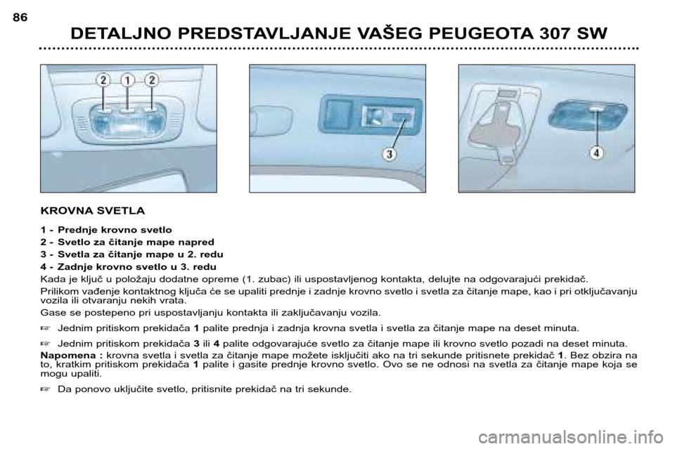 Peugeot 307 SW 2002  Упутство за употребу (in Serbian) KROVNA SVETLA 
1 - Prednje krovno svetlo 
2 - Svetlo za čitanje mape napred
3 - Svetla za čitanje mape u 2. redu
4 - Zadnje krovno svetlo u 3. redu
Kada je ključ u položaju dodatne opreme (1. zuba