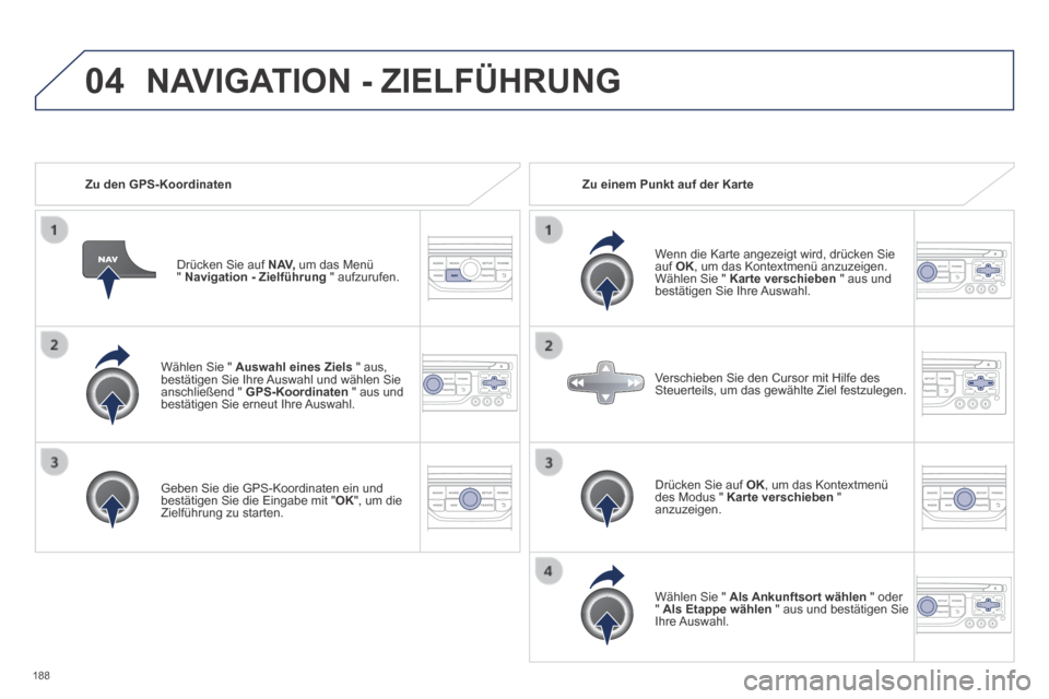 Peugeot 308 CC 2014  Betriebsanleitung (in German) 04
188
  Wählen Sie "  Auswahl eines Ziels  " aus, bestätigen Sie Ihre Auswahl und wählen Sie anschließend "  GPS-Koordinaten  " aus und bestätigen Sie erneut Ihre Auswahl.  
  Geben Sie die GPS-