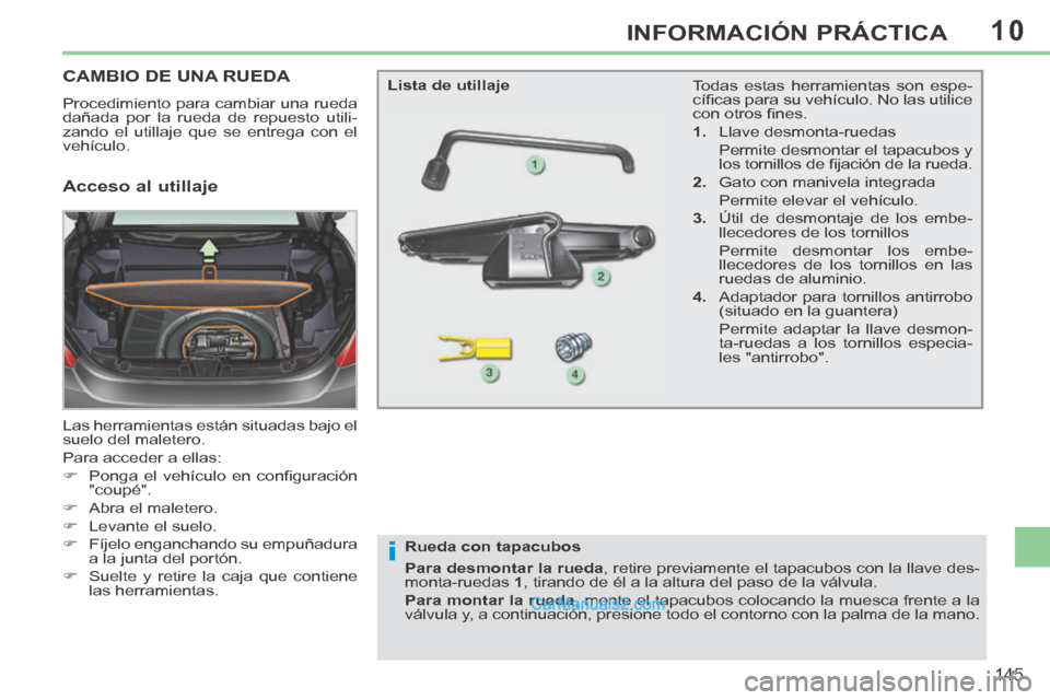 Peugeot 308 CC 2014  Manual del propietario (in Spanish) 10
i
145
INFORMACIÓN PRÁCTICA
CAMBIO DE UNA RUEDA 
 Procedimiento para cambiar una rueda 
dañada por la rueda de repuesto utili-
zando el utillaje que se entrega con el 
vehículo. 
 Las herramient