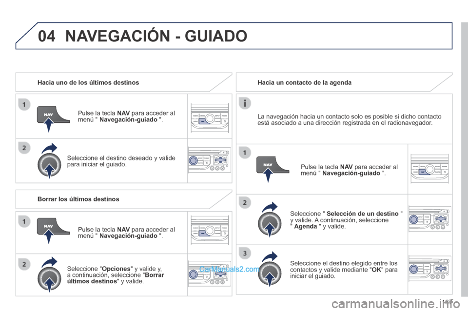 Peugeot 308 CC 2014  Manual del propietario (in Spanish) 04
187
   Hacia uno de los últimos destinos  
  Pulse la tecla  N AV  para acceder al menú "  Navegación-guiado   ".  
  Seleccione el destino deseado y valide para iniciar el guiado.   
   Hacia u