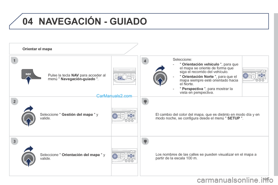Peugeot 308 CC 2014  Manual del propietario (in Spanish) 04
195
  Seleccione  "   Gestión del mapa  " y valide.  
  Seleccione: 
   -   "   Orientación vehículo  ", para que el mapa se oriente de forma que siga el recorrido del vehículo. 
  -   "   Orie