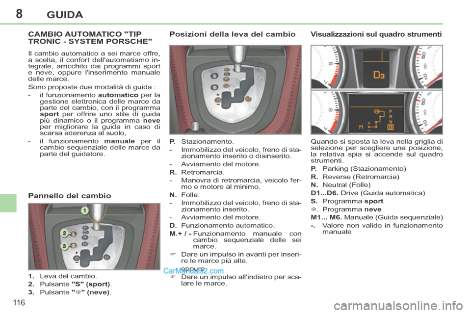 Peugeot 308 CC 2014  Manuale del proprietario (in Italian) 8
11 6
GUIDA
CAMBIO AUTOMATICO "TIP TRONIC - SYSTEM PORSCHE" 
 Il cambio automatico a sei marce offre, 
a scelta, il confort dellautomatismo in-
tegrale, arricchito dai programmi sport 
e neve, oppur