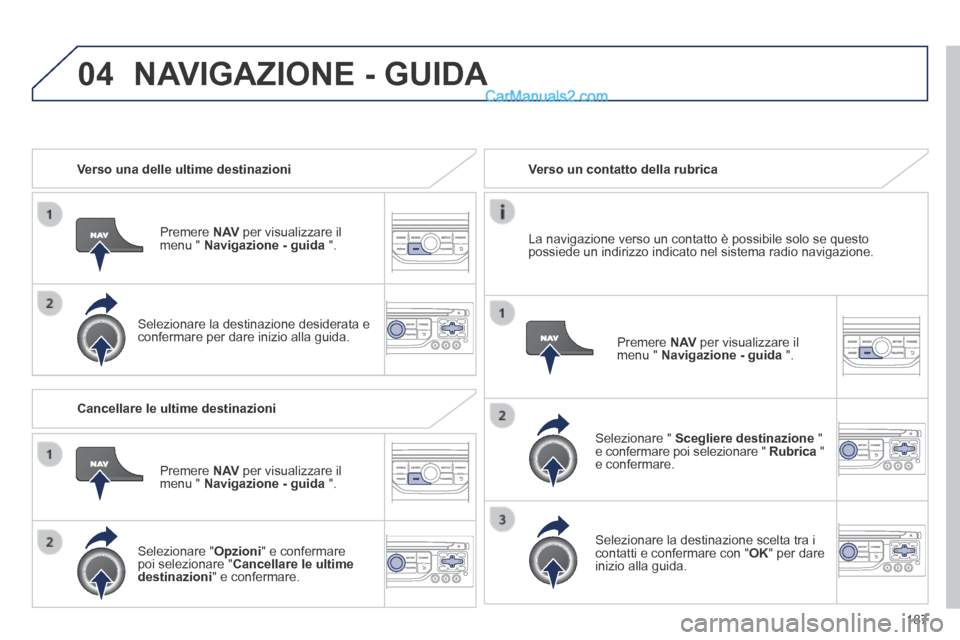 Peugeot 308 CC 2014  Manuale del proprietario (in Italian) 04
187
   Verso  una  delle  ultime  destinazioni  
  Premere   N AV  per visualizzare il menu "  Navigazione - guida   ".  
  Selezionare la destinazione desiderata e confermare per dare inizio alla 