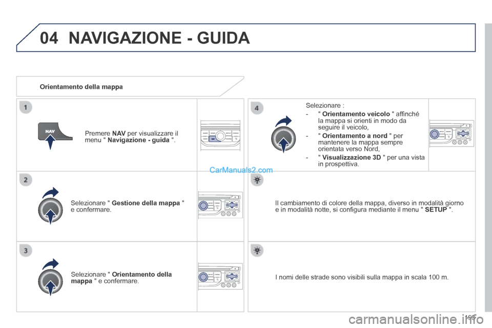 Peugeot 308 CC 2014  Manuale del proprietario (in Italian) 04
195
  Selezionare  "   Gestione della mappa   " e  confermare.  
  Selezionare  : 
   -   "   Orientamento veicolo  " afﬁ nché la mappa si orienti in modo da seguire il veicolo, 
  -   "   Orien