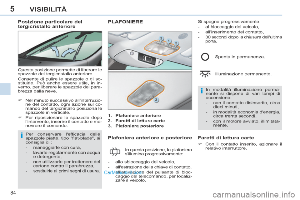 Peugeot 308 CC 2014  Manuale del proprietario (in Italian) 5
i
i
84
VISIBILITÀ
          Posizione particolare del 
tergicristallo anteriore 
 Questa posizione permette di liberare le 
spazzole del tergicristallo anteriore. 
 Consente di pulire le spazzole o