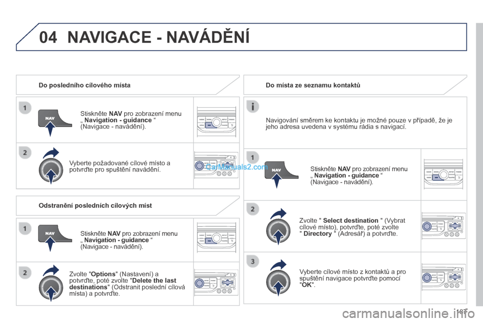 Peugeot 308 CC 2014  Návod k obsluze (in Czech) 04
187
   Do posledního cílového místa  
  Stiskněte  N AV  pro zobrazení menu „  Navigation - guidance  “ (Navigace - navádění).  
  Vyberte požadované cílové místo a potvrďte pro 