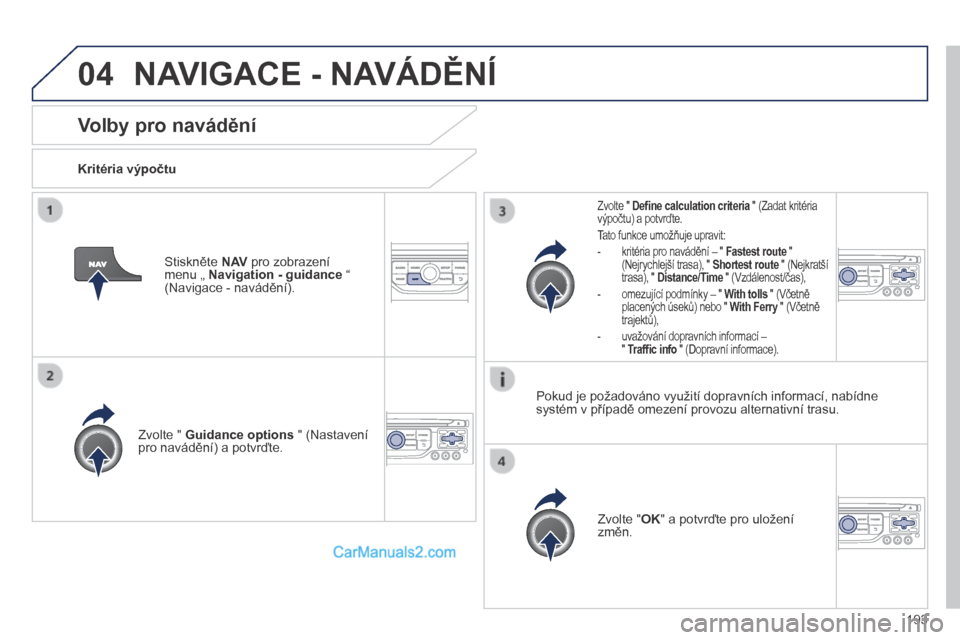 Peugeot 308 CC 2014  Návod k obsluze (in Czech) 04
193
      Volby pro navádění 
  Kritéria výpočtu  
  Zvolte "  Guidance options  " (Nastavení pro navádění) a potvrďte.  
  Zvolte " OK " a potvrďte pro uložení změn.   
  Zvolte "  