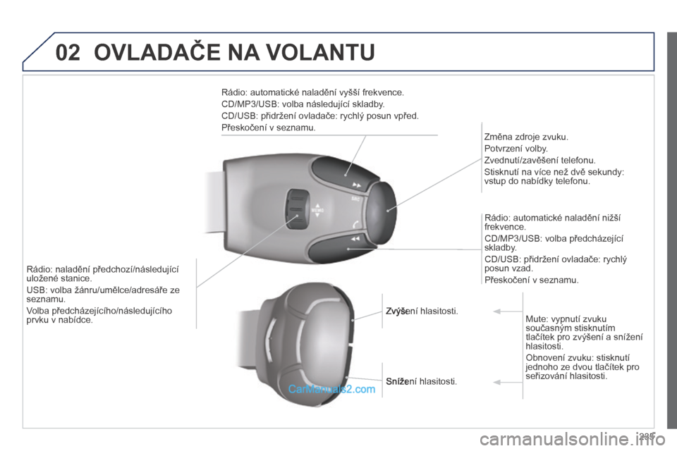 Peugeot 308 CC 2014  Návod k obsluze (in Czech) 02
235
 OVLADAČE NA VOLANTU 
  Rádio: automatické naladění vyšší frekvence. 
 CD/MP3/USB: volba následující skladby. 
 CD/USB: přidržení ovladače: rychlý posun vpřed. 
 Přeskočení 