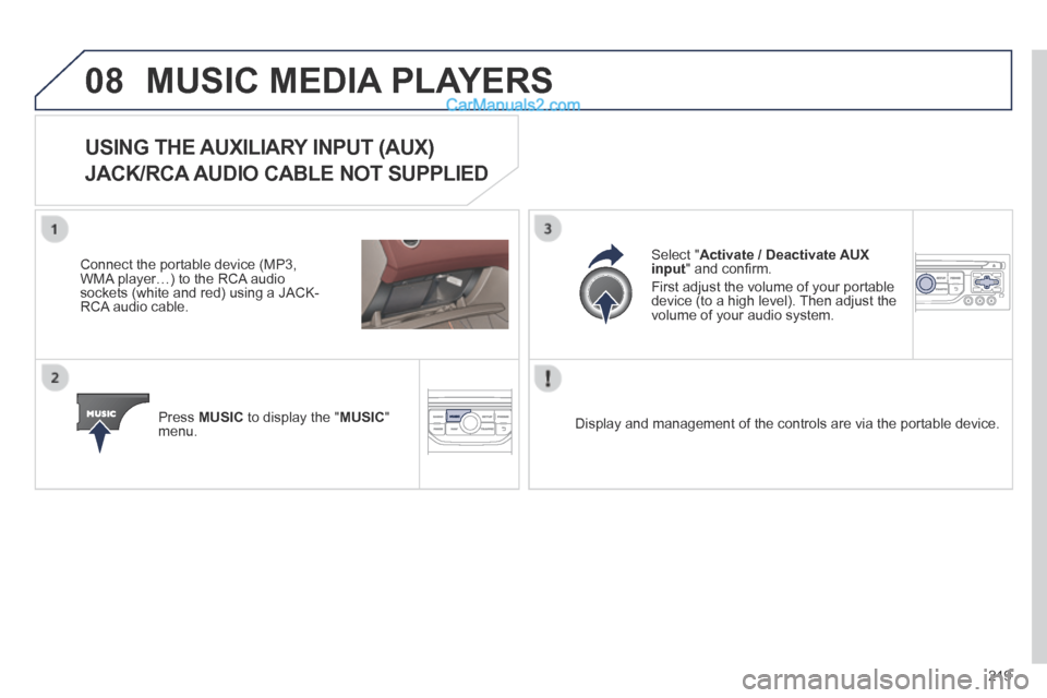 Peugeot 308 CC 2013.5  Owners Manual - RHD (UK. Australia) 08
219
 MUSIC MEDIA PLAYERS 
USING THE AUXILIARY INPUT (AUX)  
JACK/RCA AUDIO CABLE NOT SUPPLIED 
  Connect the portable device (MP3, WMA player…) to the RCA audio sockets (white and red) using a JA