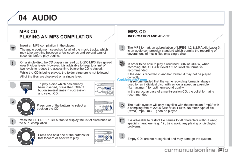 Peugeot 308 CC 2011  Owners Manual 267
04
1
2
3
   
The MP3 format, an abbreviation of MPEG 1.2 & 2.5 Audio Layer 3, 
is an audio compression standard which permits the recording of 
several tens of music ﬁ les on a single disc.  
  
