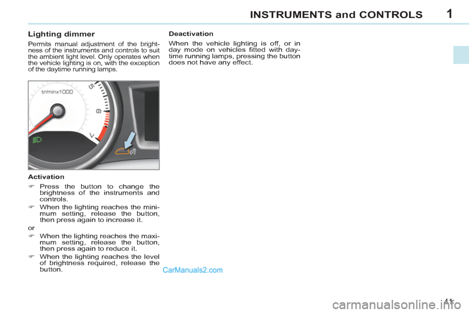 Peugeot 308 CC 2011  Owners Manual 1
41
INSTRUMENTS and CONTROLS
   
 
 
 
 
 
 
 
 
Lighting dimmer 
 
Permits manual adjustment of the bright-
ness of the instruments and controls to suit 
the ambient light level. Only operates when 