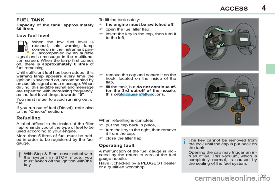 Peugeot 308 CC 2011  Owners Manual 4
i
!
83
ACCESS
   
The key cannot be removed from 
the lock until the cap is put back on 
the tank. 
  Opening the cap may trigger an in-
rush of air. This vacuum, which is 
completely normal, is cau